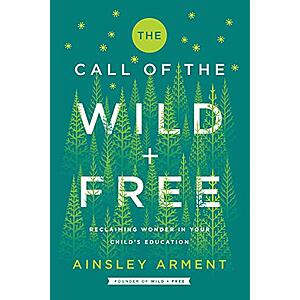 The Call of the Wild and Free: Reclaiming the Wonder in Your Child's Education, A New Way to Homeschool (eBook) by Ainsley Arment $1.99